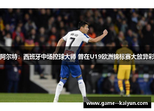 阿尔特：西班牙中场控球大师 曾在U19欧洲锦标赛大放异彩