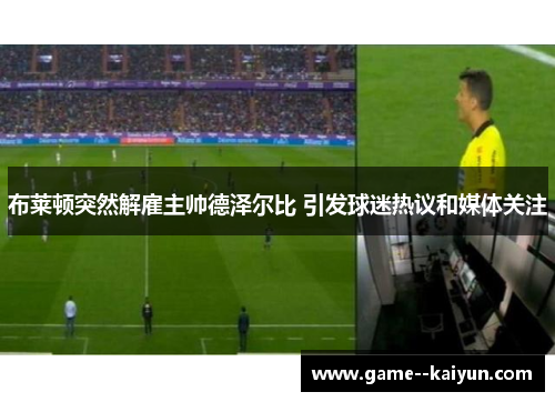 布莱顿突然解雇主帅德泽尔比 引发球迷热议和媒体关注 布莱顿突然解雇主帅德泽尔比 引发球迷热议和媒体关注