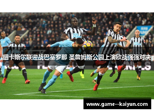 纽卡斯尔联迎战巴塞罗那 圣詹姆斯公园上演欧战强强对决 纽卡斯尔联迎战巴塞罗那 圣詹姆斯公园上演欧战强强对决