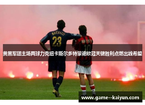 黄黑军团主场两球力克纽卡斯尔多特蒙德欧冠关键胜利点燃出线希望