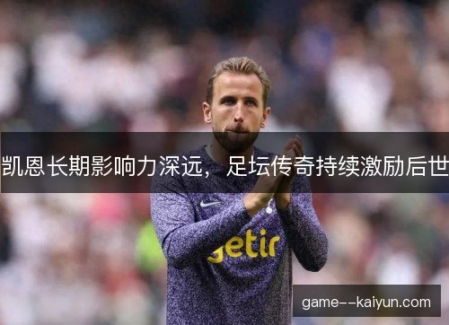 凯恩长期影响力深远，足坛传奇持续激励后世