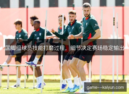 国脚级球员技能打磨过程，细节决定赛场稳定输出