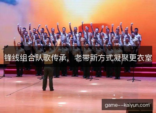 锋线组合队歌传承，老带新方式凝聚更衣室