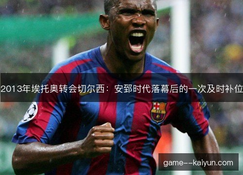 2013年埃托奥转会切尔西：安郅时代落幕后的一次及时补位